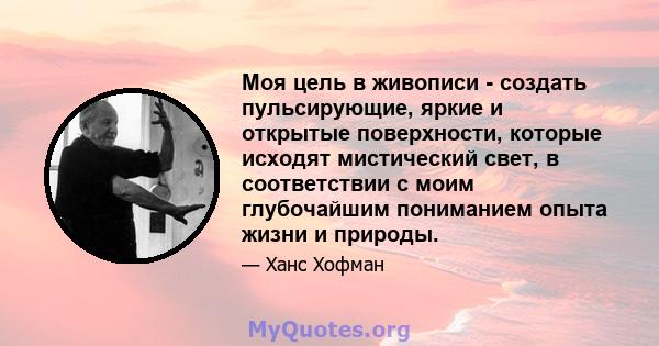 Моя цель в живописи - создать пульсирующие, яркие и открытые поверхности, которые исходят мистический свет, в соответствии с моим глубочайшим пониманием опыта жизни и природы.