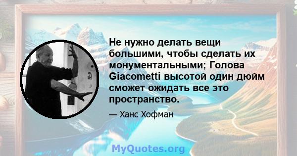 Не нужно делать вещи большими, чтобы сделать их монументальными; Голова Giacometti высотой один дюйм сможет ожидать все это пространство.