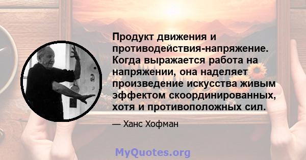 Продукт движения и противодействия-напряжение. Когда выражается работа на напряжении, она наделяет произведение искусства живым эффектом скоординированных, хотя и противоположных сил.