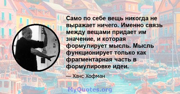 Само по себе вещь никогда не выражает ничего. Именно связь между вещами придает им значение, и которая формулирует мысль. Мысль функционирует только как фрагментарная часть в формулировке идеи.