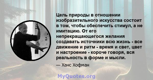 Цель природы в отношении изобразительного искусства состоит в том, чтобы обеспечить стимул, а не имитацию. От его непрекращающегося желания создавать источники всю жизнь - все движение и ритм - время и свет, цвет и