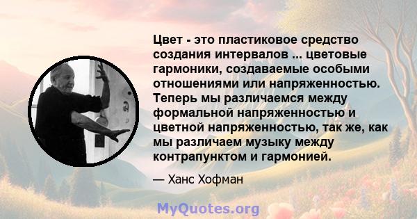 Цвет - это пластиковое средство создания интервалов ... цветовые гармоники, создаваемые особыми отношениями или напряженностью. Теперь мы различаемся между формальной напряженностью и цветной напряженностью, так же, как 