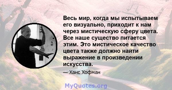 Весь мир, когда мы испытываем его визуально, приходит к нам через мистическую сферу цвета. Все наше существо питается этим. Это мистическое качество цвета также должно найти выражение в произведении искусства.