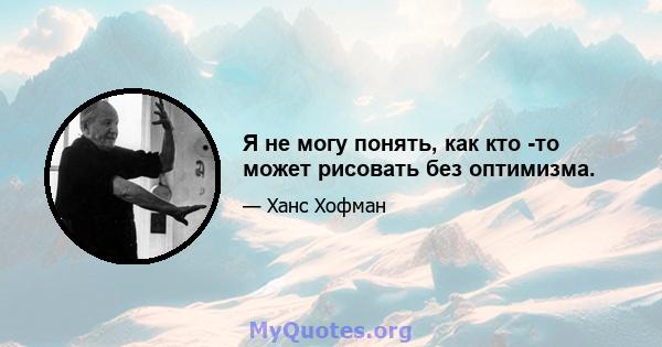 Я не могу понять, как кто -то может рисовать без оптимизма.