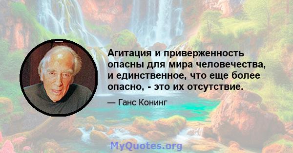 Агитация и приверженность опасны для мира человечества, и единственное, что еще более опасно, - это их отсутствие.