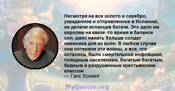 Несмотря на все золото и серебро, украденное и отправленное в Испанию, не делали испанцев богаче. Это дало им королям на какое -то время в балансе сил, шанс нанять больше солдат наемника для их войн. В любом случае они