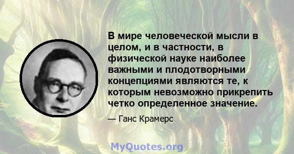 В мире человеческой мысли в целом, и в частности, в физической науке наиболее важными и плодотворными концепциями являются те, к которым невозможно прикрепить четко определенное значение.