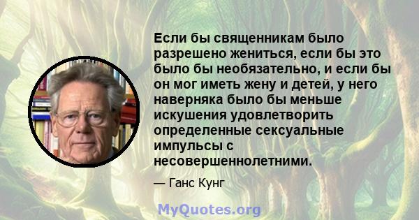 Если бы священникам было разрешено жениться, если бы это было бы необязательно, и если бы он мог иметь жену и детей, у него наверняка было бы меньше искушения удовлетворить определенные сексуальные импульсы с