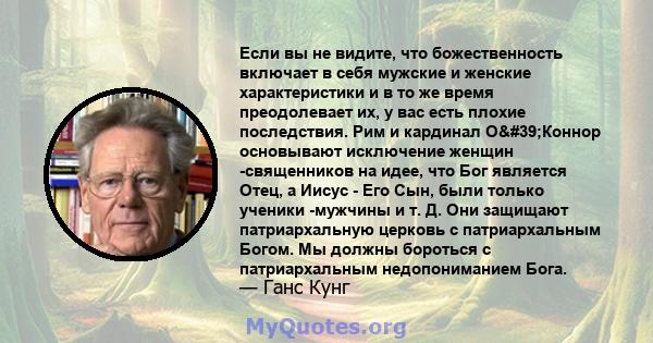 Если вы не видите, что божественность включает в себя мужские и женские характеристики и в то же время преодолевает их, у вас есть плохие последствия. Рим и кардинал О'Коннор основывают исключение женщин