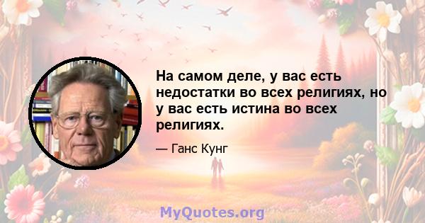 На самом деле, у вас есть недостатки во всех религиях, но у вас есть истина во всех религиях.