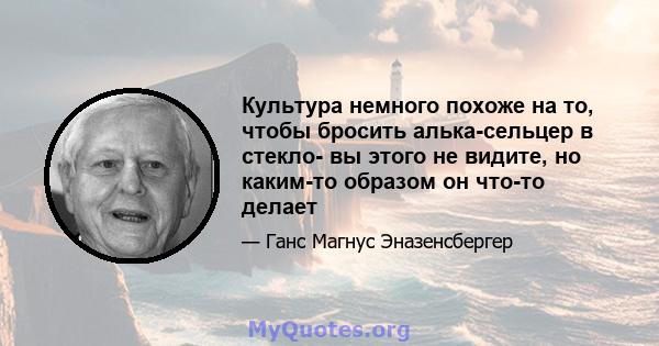 Культура немного похоже на то, чтобы бросить алька-сельцер в стекло- вы этого не видите, но каким-то образом он что-то делает