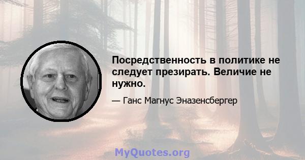 Посредственность в политике не следует презирать. Величие не нужно.