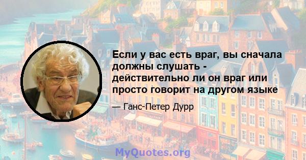 Если у вас есть враг, вы сначала должны слушать - действительно ли он враг или просто говорит на другом языке