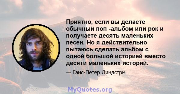 Приятно, если вы делаете обычный поп -альбом или рок и получаете десять маленьких песен. Но я действительно пытаюсь сделать альбом с одной большой историей вместо десяти маленьких историй.