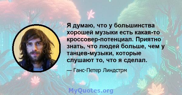 Я думаю, что у большинства хорошей музыки есть какая-то кроссовер-потенциал. Приятно знать, что людей больше, чем у танцев-музыки, которые слушают то, что я сделал.