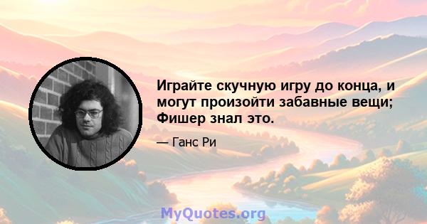 Играйте скучную игру до конца, и могут произойти забавные вещи; Фишер знал это.