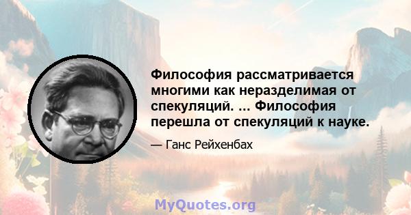 Философия рассматривается многими как неразделимая от спекуляций. ... Философия перешла от спекуляций к науке.