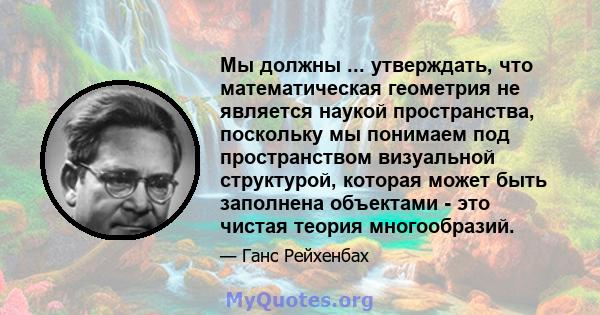 Мы должны ... утверждать, что математическая геометрия не является наукой пространства, поскольку мы понимаем под пространством визуальной структурой, которая может быть заполнена объектами - это чистая теория