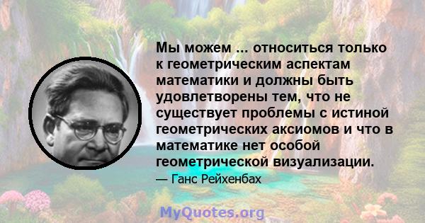 Мы можем ... относиться только к геометрическим аспектам математики и должны быть удовлетворены тем, что не существует проблемы с истиной геометрических аксиомов и что в математике нет особой геометрической визуализации.