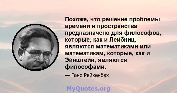 Похоже, что решение проблемы времени и пространства предназначено для философов, которые, как и Лейбниц, являются математиками или математикам, которые, как и Эйнштейн, являются философами.