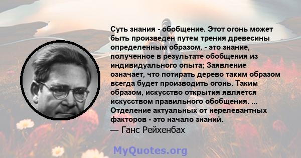 Суть знания - обобщение. Этот огонь может быть произведен путем трения древесины определенным образом, - это знание, полученное в результате обобщения из индивидуального опыта; Заявление означает, что потирать дерево