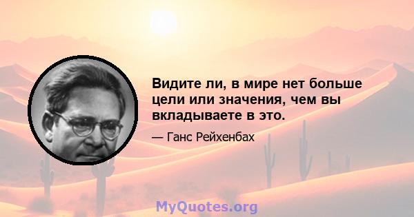 Видите ли, в мире нет больше цели или значения, чем вы вкладываете в это.