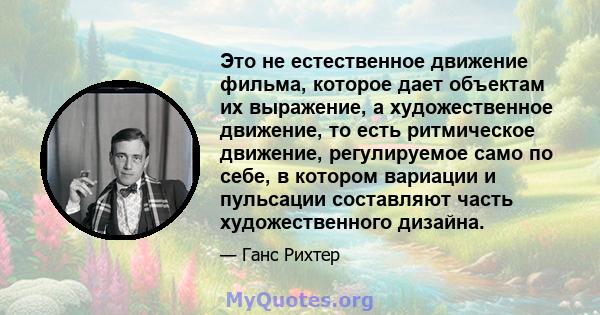 Это не естественное движение фильма, которое дает объектам их выражение, а художественное движение, то есть ритмическое движение, регулируемое само по себе, в котором вариации и пульсации составляют часть