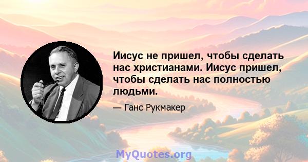 Иисус не пришел, чтобы сделать нас христианами. Иисус пришел, чтобы сделать нас полностью людьми.