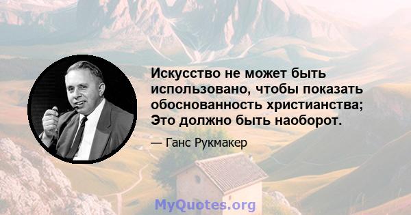 Искусство не может быть использовано, чтобы показать обоснованность христианства; Это должно быть наоборот.