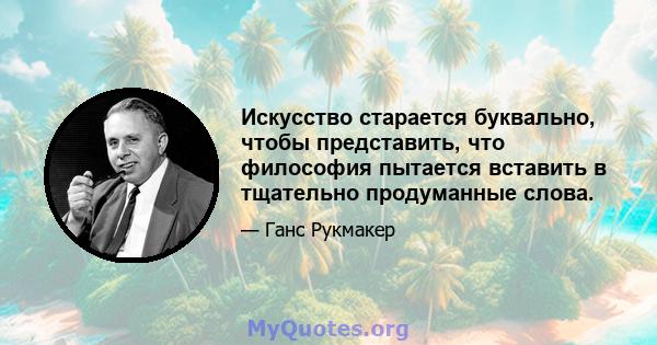 Искусство старается буквально, чтобы представить, что философия пытается вставить в тщательно продуманные слова.