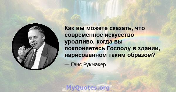 Как вы можете сказать, что современное искусство уродливо, когда вы поклоняетесь Господу в здании, нарисованном таким образом?