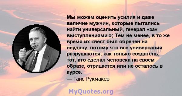 Мы можем оценить усилия и даже величие мужчин, которые пытались найти универсальный, генерал «за« выступлениями »; Тем не менее, в то же время их квест был обречен на неудачу, потому что все универсалии разрушаются, как 