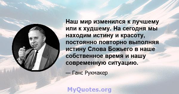 Наш мир изменился к лучшему или к худшему. На сегодня мы находим истину и красоту, постоянно повторно выполняя истину Слова Божьего в наше собственное время и нашу современную ситуацию.