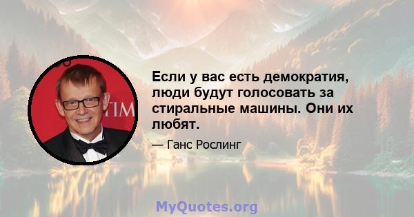 Если у вас есть демократия, люди будут голосовать за стиральные машины. Они их любят.