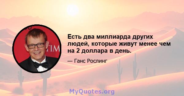 Есть два миллиарда других людей, которые живут менее чем на 2 доллара в день.