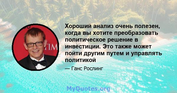 Хороший анализ очень полезен, когда вы хотите преобразовать политическое решение в инвестиции. Это также может пойти другим путем и управлять политикой