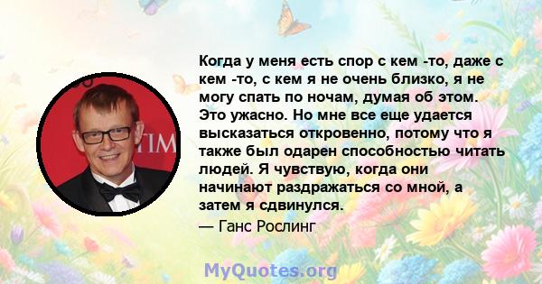 Когда у меня есть спор с кем -то, даже с кем -то, с кем я не очень близко, я не могу спать по ночам, думая об этом. Это ужасно. Но мне все еще удается высказаться откровенно, потому что я также был одарен способностью