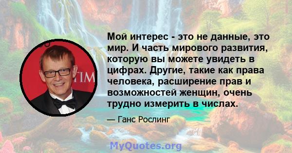 Мой интерес - это не данные, это мир. И часть мирового развития, которую вы можете увидеть в цифрах. Другие, такие как права человека, расширение прав и возможностей женщин, очень трудно измерить в числах.