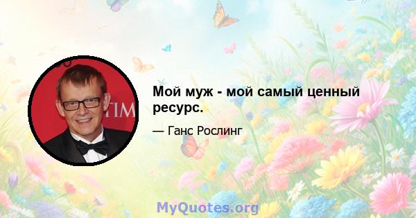 Мой муж - мой самый ценный ресурс.