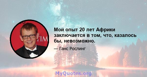 Мой опыт 20 лет Африки заключается в том, что, казалось бы, невозможно.