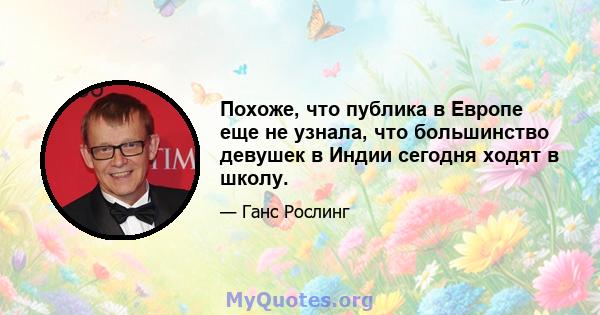 Похоже, что публика в Европе еще не узнала, что большинство девушек в Индии сегодня ходят в школу.