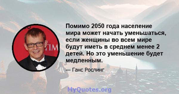 Помимо 2050 года население мира может начать уменьшаться, если женщины во всем мире будут иметь в среднем менее 2 детей. Но это уменьшение будет медленным.