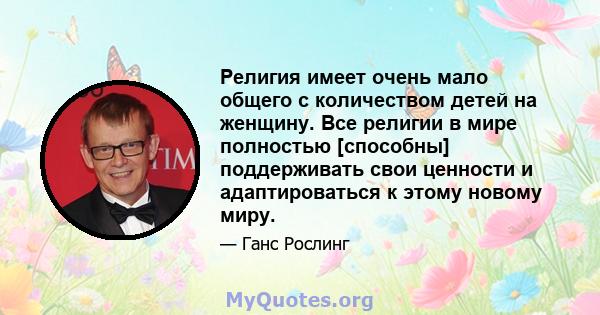 Религия имеет очень мало общего с количеством детей на женщину. Все религии в мире полностью [способны] поддерживать свои ценности и адаптироваться к этому новому миру.