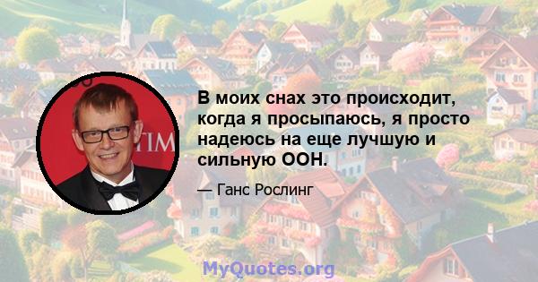 В моих снах это происходит, когда я просыпаюсь, я просто надеюсь на еще лучшую и сильную ООН.