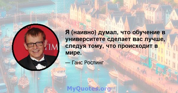 Я (наивно) думал, что обучение в университете сделает вас лучше, следуя тому, что происходит в мире.