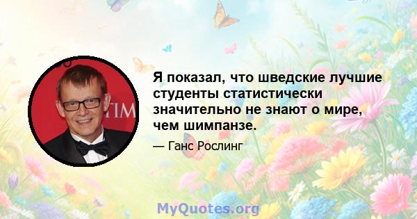 Я показал, что шведские лучшие студенты статистически значительно не знают о мире, чем шимпанзе.