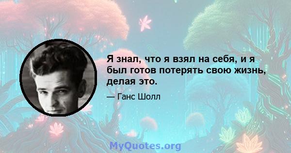 Я знал, что я взял на себя, и я был готов потерять свою жизнь, делая это.