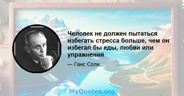 Человек не должен пытаться избегать стресса больше, чем он избегал бы еды, любви или упражнений