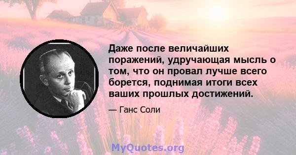 Даже после величайших поражений, удручающая мысль о том, что он провал лучше всего борется, поднимая итоги всех ваших прошлых достижений.