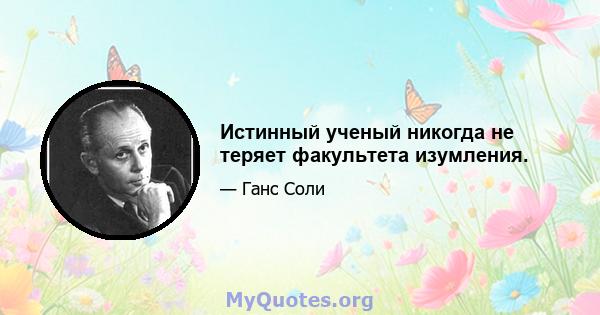 Истинный ученый никогда не теряет факультета изумления.